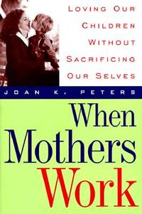 when mothers work: loving our children without sacrificing our selves